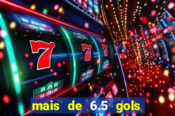 mais de 6.5 gols o que significa